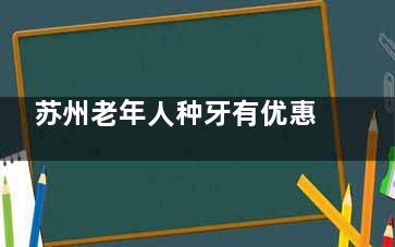 苏州老年人种牙有优惠吗？老年专属种牙价目表：国产创英3000元起 vs 瑞士ITI 8000元起